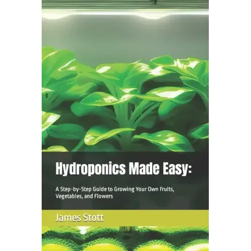 Hydroponics Made Easy: : A Step-by-Step Guide to Growing Your Own Fruits, Vegetables, and Flowers