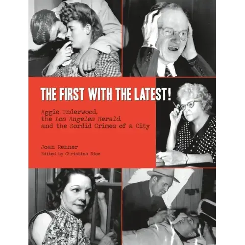 The First with the Latest!: Aggie Underwood, the Los Angeles Herald, and the Sordid Crimes of a City