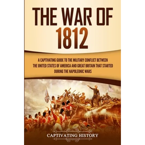 The War of 1812: A Captivating Guide to the Military Conflict between the United States of America and Great Britain That Started during the Napoleoni