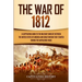 The War of 1812: A Captivating Guide to the Military Conflict between the United States of America and Great Britain That Started during the Napoleoni
