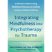 Integrating Mindfulness Into Psychotherapy for Trauma: A Clinician's Guide to Using Mindfulness Processes to Facilitate Healing and Reduce Suffering