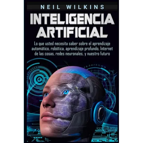 Inteligencia artificial: Lo que usted necesita saber sobre el aprendizaje automático, robótica, aprendizaje profundo, Internet de las cosas, re