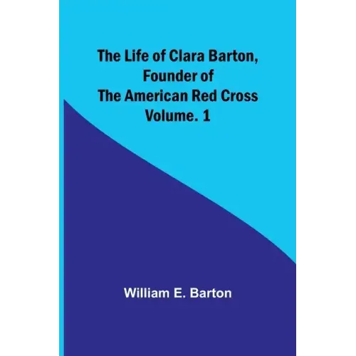 The Life of Clara Barton, Founder of the American Red Cross Volume. 1