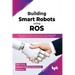 Building Smart Robots Using Ros: Design, Build, Simulate, Prototype and Control Smart Robots Using Ros, Machine Learning and React Native Platform