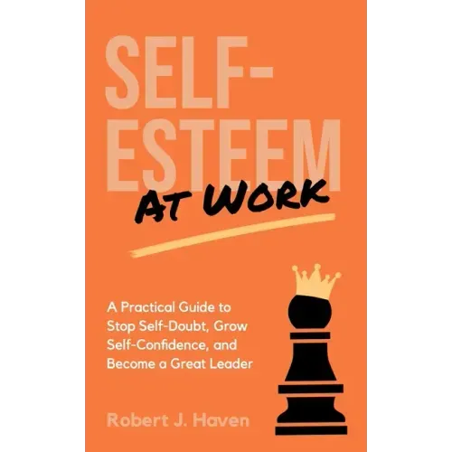 Self-Esteem at Work: A Practical Guide to Stop Self-Doubt, Grow Self-Confidence and Become a Great Leader