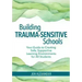 Building Trauma-Sensitive Schools: Your Guide to Creating Safe, Supportive Learning Environments for All Students