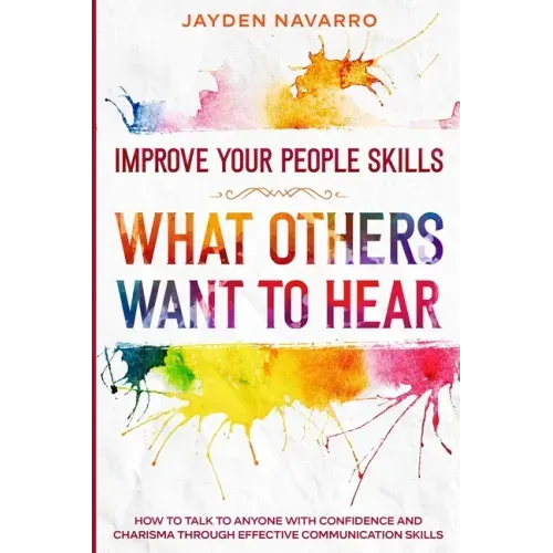 Improve Your People Skills: What Others Want To Hear - How to Talk To Anyone With Confidence and Charisma Through Effective Communication Skills
