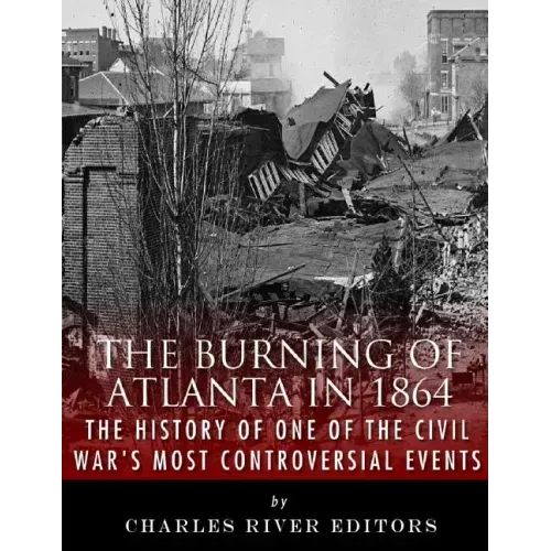 The Burning of Atlanta in 1864: The History of One of the Civil War's Most Controversial Events
