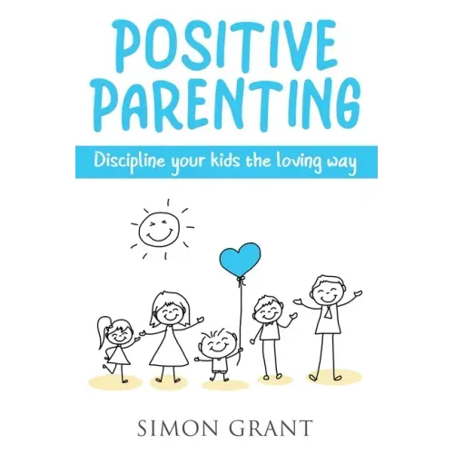 Positive Parenting: Discipline Your Kids the Loving Way
