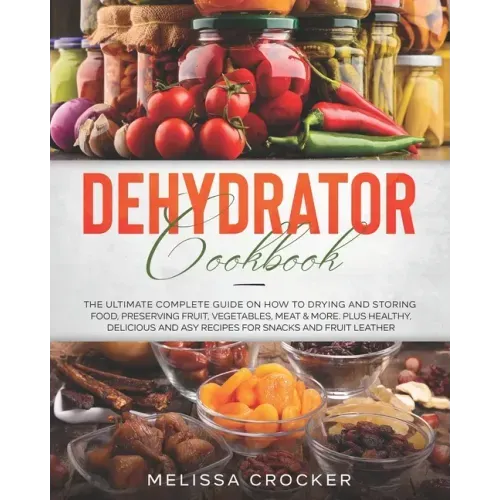 Dehydrator Cookbook: The Ultimate Complete Guide on How to Drying and Storing Food, Preserving Fruit, Vegetables, Meat & More. Plus Healthy