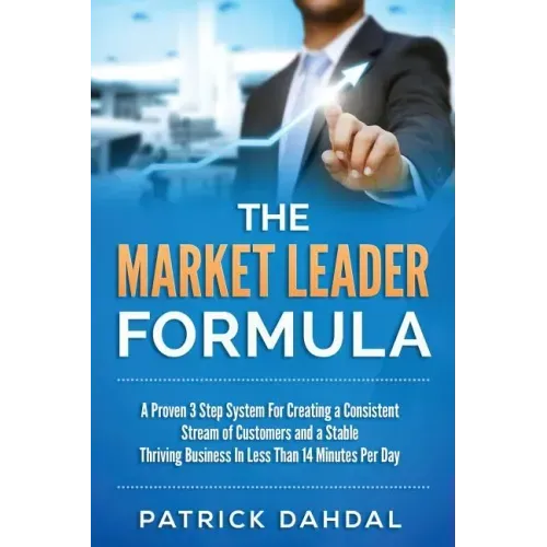The Market Leader Formula: A Proven 3 Step System For Creating a Consistent Stream of Customers and a Stable Thriving Business In Less Than 14 Mi