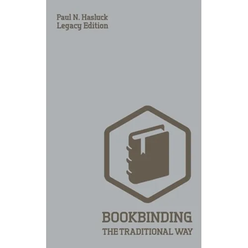 Bookbinding The Traditional Way (Legacy Edition): A Classic Manual Of Methods And Equipment For Book Making, Bindery, And Cover Finishing