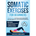 Somatic Exercises for Beginners: Easy Routines for Stress and Anxiety Relief, Pain Management, and Emotional Resilience- In Just 10 Minutes a Day