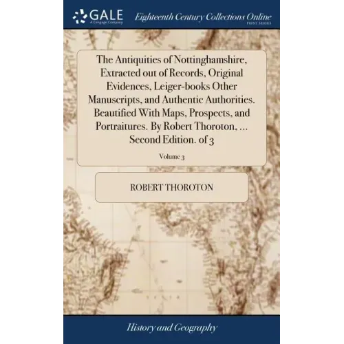 The Antiquities of Nottinghamshire, Extracted out of Records, Original Evidences, Leiger-books Other Manuscripts, and Authentic Authorities. Beautifie