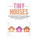 Tiny Houses: The ultimate guide to tiny houses, shipping container homes, and building your own tiny house!