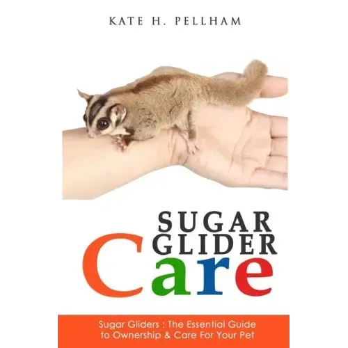 Sugar Gliders: The Essential Guide to Ownership & Care for Your Pet