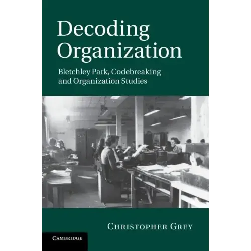 Decoding Organization: Bletchley Park, Codebreaking and Organization Studies