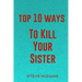 Top 10 Ways To Kill Your Sister