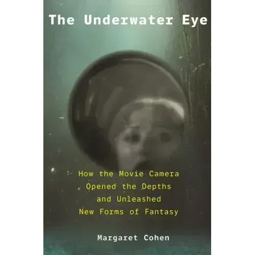 The Underwater Eye: How the Movie Camera Opened the Depths and Unleashed New Realms of Fantasy