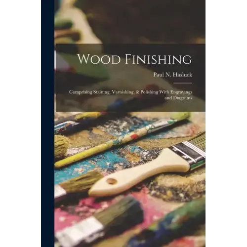 Wood Finishing: Comprising Staining, Varnishing, & Polishing With Engravings and Diagrams