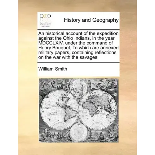 An Historical Account of the Expedition Against the Ohio Indians, in the Year MDCCLXIV. Under the Command of Henry Bouquet, to Which Are Annexed Milit