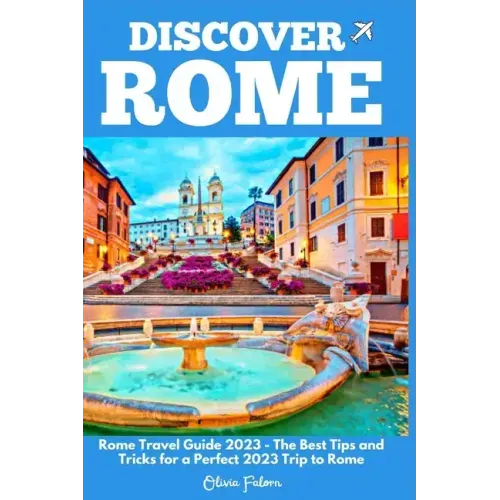 Discover Rome: Rome Travel Guide 2023 - The Best Tips and Tricks for a Perfect 2023 Trip to Rome