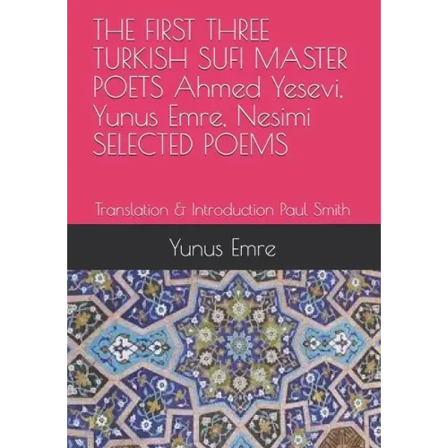 THE FIRST THREE TURKISH SUFI MASTER POETS Ahmed Yesevi, Yunus Emre, Nesimi SELECTED POEMS: Translation & Introduction Paul Smith