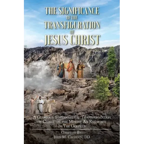 The Significance of the Transfiguration of Jesus Christ: A Glorious Supernatural Transformation of Jesus Christ on the Mount as Recorded in the Gospel
