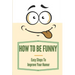 How To Be Funny: Easy Steps To Improve Your Humor: How To Be A Witty Person