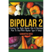 Bipolar 2: Creating The Right Bipolar Diet & Nutritional Plan to Deal with Bipolar Type II Today