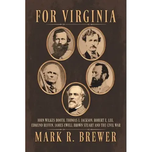 For Virginia: John Wilkes Booth, Thomas J. Jackson, Robert E. Lee, Edmund Ruffin, James Ewell Brown Stuart and the Civil War