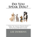 Do You Speak Dog?: How To Easily Train Your Dog By Communicating With Him On HIS Level