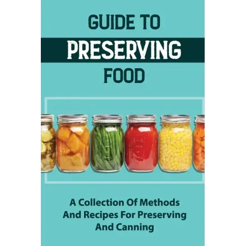 Guide To Preserving Food: A Collection Of Methods And Recipes For Preserving And Canning