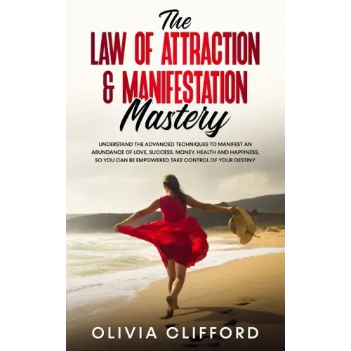 The Law of Attraction & Manifestation Mastery: Understand the Advanced Techniques to Manifest an Abundance of Love, Success, Money, Health and Happine