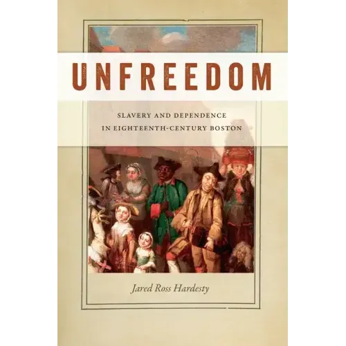 Unfreedom: Slavery and Dependence in Eighteenth-Century Boston
