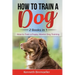 How to Train a Dog- 2 Books in 1: How to Train a Puppy, Master Dog Training