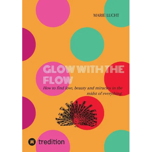 Glow with the Flow: How to find love, beauty and miracles in the midst of everything.