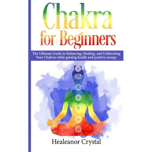 Chakra for Beginners: The Ultimate Guide to Balancing, Healing, and Unblocking Your Chakras while gaining health and positive energy.