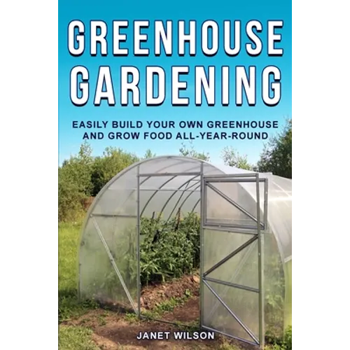 Greenhouse Gardening: Easily Build Your Own Greenhouse and Grow Food All-Year-Round