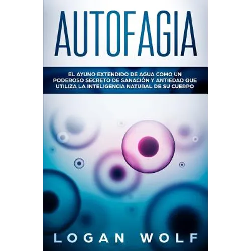 Autofagia: El Ayuno Extendido De Agua Como Un Poderoso Secreto De Sanación y Antiedad Que Utiliza La Inteligencia Natural De Su Cuerpo