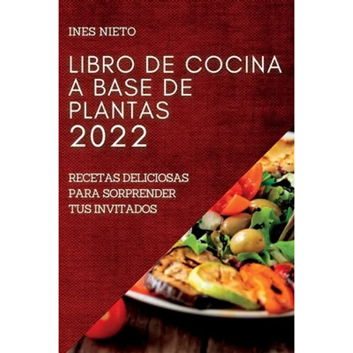 Libro de Cocina a Base de Plantas 2022: Recetas Deliciosas Para Sorprender Tus Invitados
