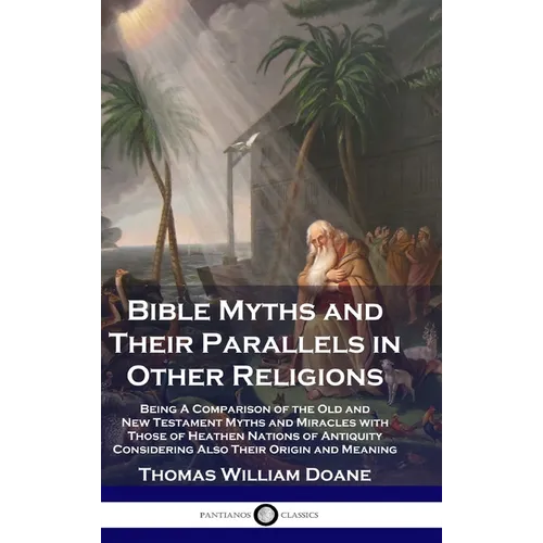 Bible Myths and Their Parallels in Other Religions: Being A Comparison of the Old and New Testament Myths and Miracles with Those of Heathen Nations o