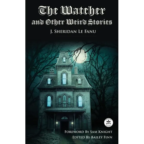 The Watcher and Other Weird Stories with Original Foreword by Sam Knight (Annotated): With Twenty-One Illustrations by Brinsley Sheridan Le Fanu
