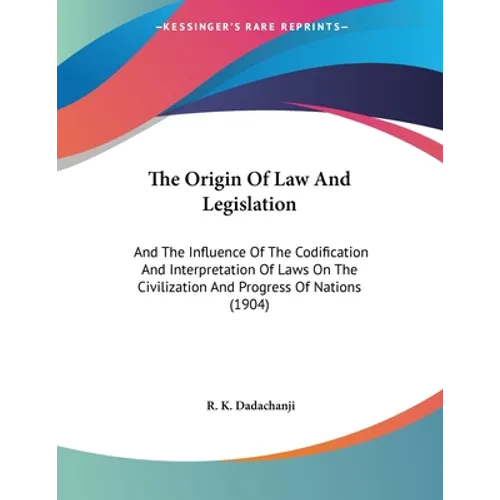 The Origin Of Law And Legislation: And The Influence Of The Codification And Interpretation Of Laws On The Civilization And Progress Of Nations (1904)