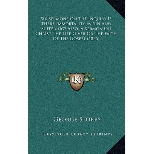 Six Sermons On The Inquiry Is There Immortality In Sin And Suffering? Also, A Sermon On Christ The Life-Giver Or The Faith Of The Gospel (1856)