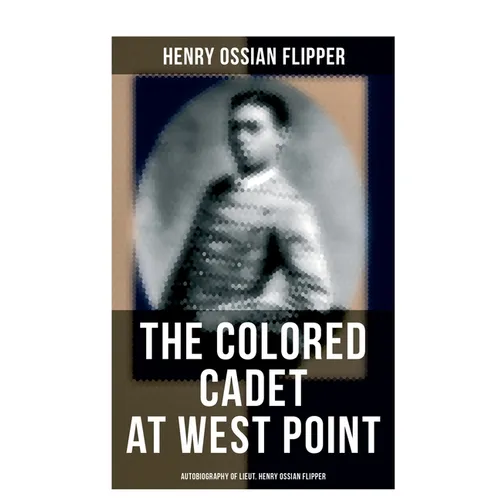 The Colored Cadet at West Point - Autobiography of Lieut. Henry Ossian Flipper: Meoirs of the First Graduate of Color From the U. S. Military Academy
