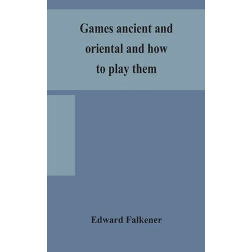 Games Ancient And Oriental And How To Play Them, Being The Games Of The Ancient Egyptians, The Hiera Gramme Of The Greeks, The Ludus Latrunculorum Of