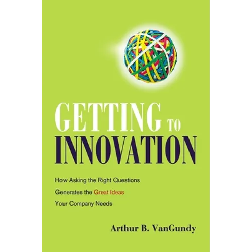 Getting to Innovation: How Asking the Right Questions Generates the Great Ideas Your Company Needs