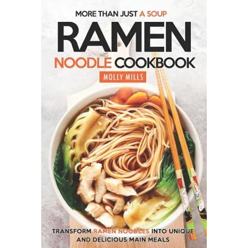 More Than Just a Soup - Ramen Noodle Cookbook: Transform Ramen Noodles into Unique and Delicious Main Meals