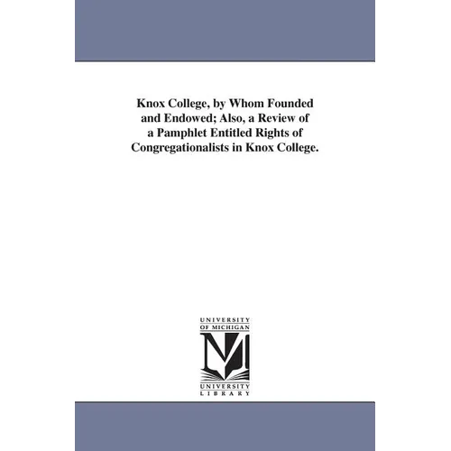 Knox College, by Whom Founded and Endowed; Also, a Review of a Pamphlet Entitled Rights of Congregationalists in Knox College.